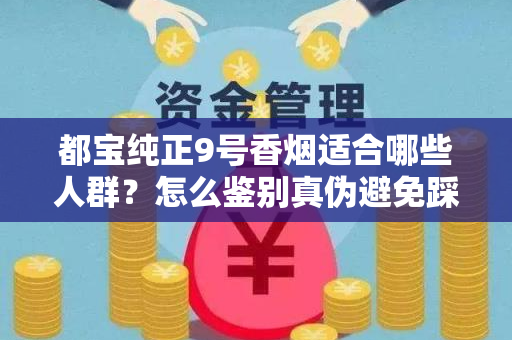都宝纯正9号香烟适合哪些人群？怎么鉴别真伪避免踩坑？
